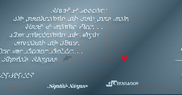 Você é assim: Um pedacinho do céu pra mim. Você é minha Paz... Com cheirinho de Anjo enviado de Deus. Pra me fazer feliz... __Sophia Vargas ♥ 25/05/13... Frase de Sophia Vargas.