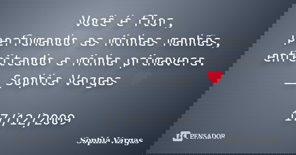 Você é flor, perfumando as minhas manhãs, enfeitando a minha primavera. __Sophia Vargas ♥ 17/12/2009... Frase de Sophia Vargas.