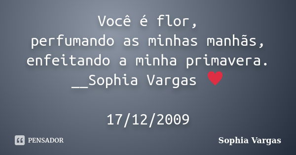 Você é flor, perfumando as minhas manhãs, enfeitando a minha primavera. __Sophia Vargas ♥ 17/12/2009... Frase de Sophia Vargas.