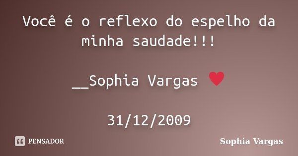 Você é o reflexo do espelho da minha saudade!!! __Sophia Vargas ♥ 31/12/2009... Frase de Sophia Vargas.