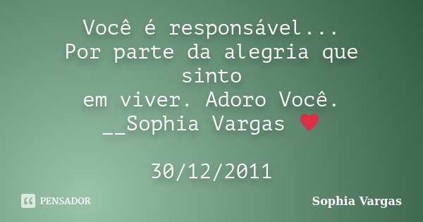 Você é responsável... Por parte da alegria que sinto em viver. Adoro Você. __Sophia Vargas ♥ 30/12/2011... Frase de Sophia Vargas.