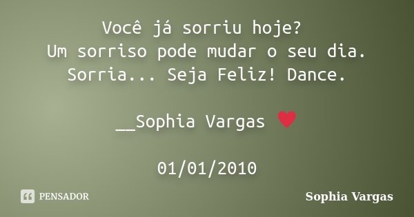Você já sorriu hoje? Um sorriso pode mudar o seu dia. Sorria... Seja Feliz! Dance. __Sophia Vargas ♥ 01/01/2010... Frase de Sophia Vargas.