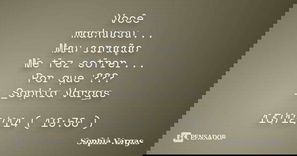 Você machucou... Meu coração Me fez sofrer... Por que ??? __Sophia Vargas 13/12/14 ( 19:50 )... Frase de _Sophia Vargas.