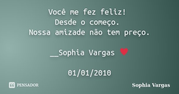 Você me fez feliz! Desde o começo. Nossa amizade não tem preço. __Sophia Vargas ♥ 01/01/2010... Frase de Sophia Vargas.