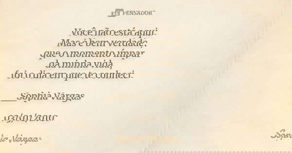 Você não está aqui. Mas é bem verdade, que o momento ímpar da minha vida, foi o dia em que te conheci. __Sophia Vargas ♥ 03/01/2010... Frase de Sophia Vargas.