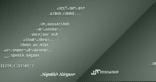 VOCÊ POR MIM AINDA CHORA... Um passarinho me contou : Você por mim ainda chora... Todos os dias ao romper da Aurora... __Sophia Vargas 30/11/14 ( 11:45 )... Frase de __Sophia Vargas.