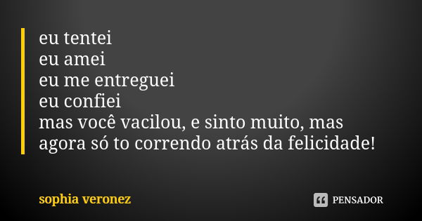 eu tentei eu amei eu me entreguei eu confiei mas você vacilou, e sinto muito, mas agora só to correndo atrás da felicidade!... Frase de sophia veronez.