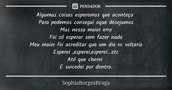 Algumas coisas esperamos que aconteça Para podemos consegui oque desejamos Mas nossa maior erro Foi só esperar sem fazer nada Meu maior foi acreditar que um dia... Frase de SophiaBorgesBraga.