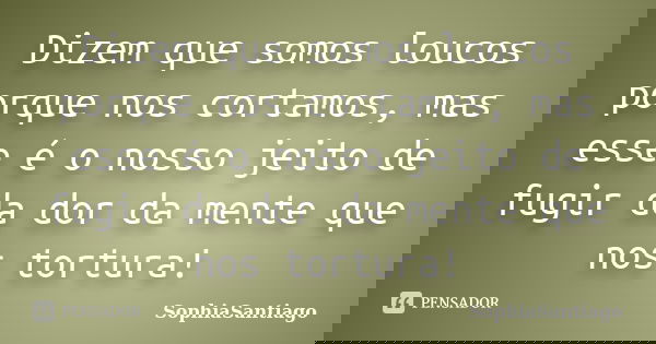 Dizem que somos loucos porque nos cortamos, mas esse é o nosso jeito de fugir da dor da mente que nos tortura!... Frase de SophiaSantiago.