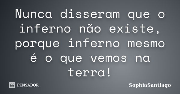 Nunca disseram que o inferno não existe, porque inferno mesmo é o que vemos na terra!... Frase de SophiaSantiago.