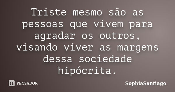 Triste mesmo são as pessoas que vivem para agradar os outros, visando viver as margens dessa sociedade hipócrita.... Frase de SophiaSantiago.