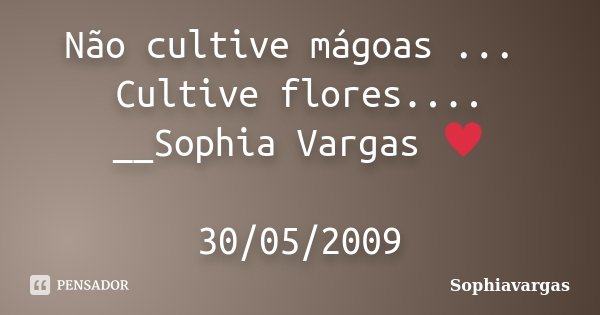 Não cultive mágoas ... Cultive flores.... __Sophia Vargas ♥ 30/05/2009... Frase de Sophiavargas.