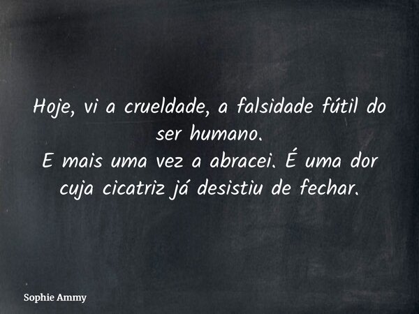 ⁠Hoje, vi a crueldade, a falsidade fútil do ser humano. E mais uma vez a abracei. É uma dor cuja cicatriz já desistiu de fechar.... Frase de Sophie Ammy.