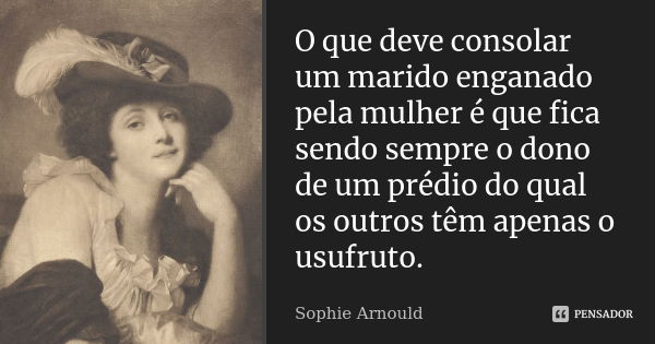 O que deve consolar um marido enganado pela mulher é que fica sendo sempre o dono de um prédio do qual os outros têm apenas o usufruto.... Frase de Sophie Arnould.