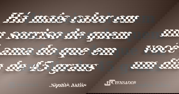 Há mais calor em um sorriso de quem você ama do que em um dia de 45 graus... Frase de Sophie Asliss.