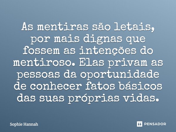 As mentiras são letais, por mais dignas que fossem as intenções do mentiroso. Elas privam as pessoas da oportunidade de conhecer fatos básicos das suas próprias... Frase de Sophie Hannah.
