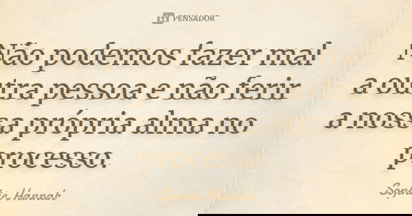 Não podemos fazer mal a outra pessoa e não ferir a nossa própria alma no processo.... Frase de Sophie Hannah.