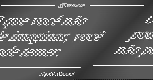 O que você não pode imaginar, você não pode temer.... Frase de Sophie Hannah.