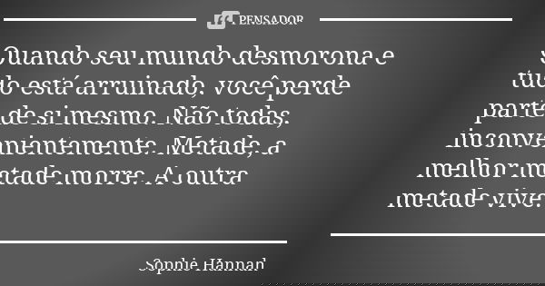 Quando seu mundo desmorona e tudo está arruinado, você perde parte de si mesmo. Não todas, inconvenientemente. Metade, a melhor metade morre. A outra metade viv... Frase de Sophie Hannah.