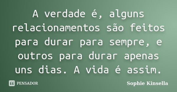 A verdade é, alguns relacionamentos são feitos para durar para sempre, e outros para durar apenas uns dias. A vida é assim.... Frase de Sophie Kinsella.