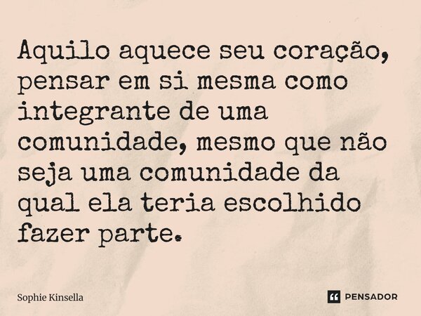 ⁠Aquilo aquece seu coração, pensar em si mesma como integrante de uma comunidade, mesmo que não seja uma comunidade da qual ela teria escolhido fazer parte.... Frase de Sophie Kinsella.