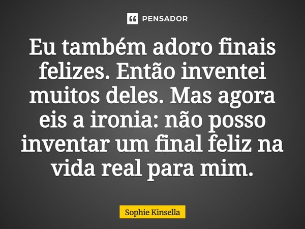 ⁠Eu também adoro finais felizes. Então inventei muitos deles. Mas agora eis a ironia: não posso inventar um final feliz na vida real para mim.... Frase de Sophie Kinsella.