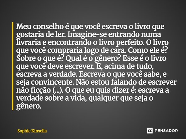 ⁠Meu conselho é que você escreva o livro que gostaria de ler. Imagine-se entrando numa livraria e encontrando o livro perfeito. O livro que você compraria logo ... Frase de Sophie Kinsella.
