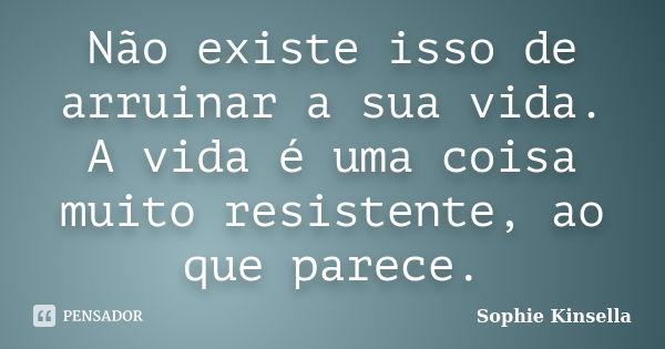 Não existe isso de arruinar a sua vida. A vida é uma coisa muito resistente, ao que parece.... Frase de Sophie Kinsella.