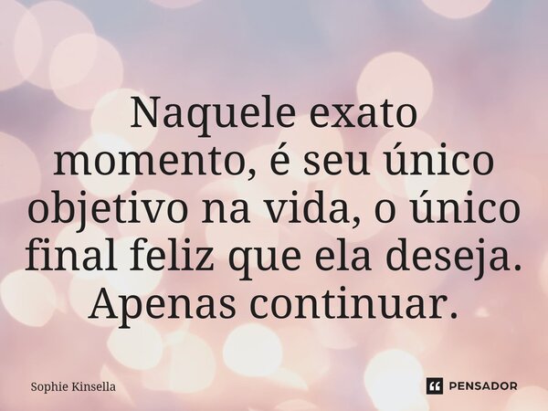 ⁠Naquele exato momento, é seu único objetivo na vida, o único final feliz que ela deseja. Apenas continuar.... Frase de Sophie Kinsella.