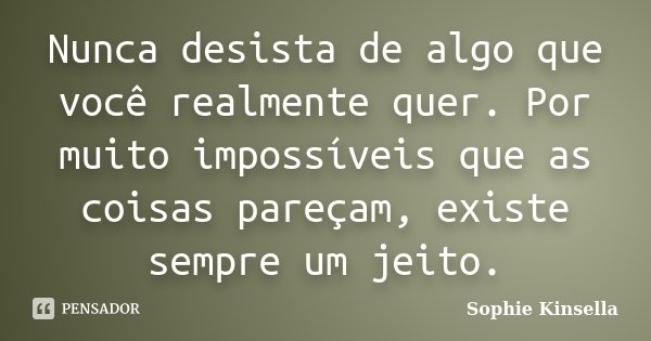 Nunca desista de algo que você realmente quer. Por muito impossíveis que as coisas pareçam, existe sempre um jeito.... Frase de Sophie Kinsella.