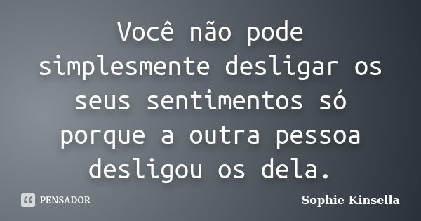 Você não pode simplesmente desligar os seus sentimentos só porque a outra pessoa desligou os dela.... Frase de Sophie Kinsella.