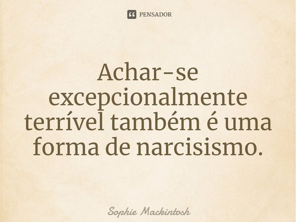 Achar-se excepcionalmente terrível também é uma forma de narcisismo.... Frase de Sophie Mackintosh.