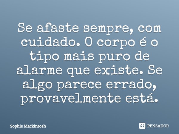 Se afaste sempre, com cuidado. O corpo é o tipo mais puro de alarme que existe. Se algo parece errado, provavelmente está.... Frase de Sophie Mackintosh.