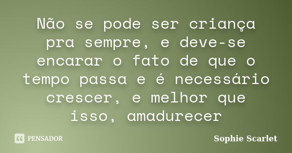 Não se pode ser criança pra sempre, e deve-se encarar o fato de que o tempo passa e é necessário crescer, e melhor que isso, amadurecer... Frase de Sophie Scarlet.