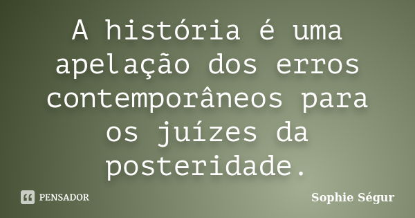 A história é uma apelação dos erros contemporâneos para os juízes da posteridade.... Frase de Sophie Ségur.