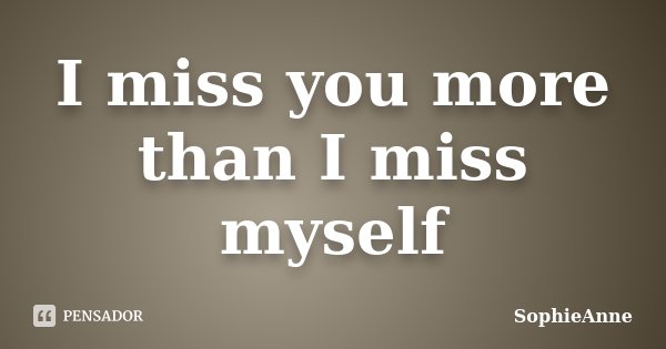 I miss you more than I miss myself... Frase de SophieAnne.