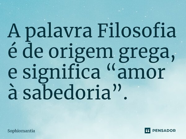 ⁠A palavra Filosofia é de origem grega, e significa “amor à sabedoria”.... Frase de Sophiomantia.