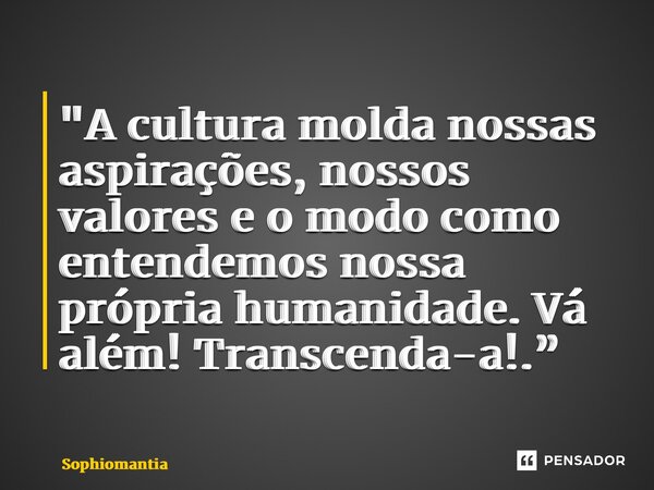 ⁠"A cultura molda nossas aspirações, nossos valores e o modo como entendemos nossa própria humanidade. Vá além! Transcenda-a!.”... Frase de Sophiomantia.