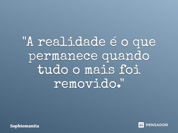 ⁠"A realidade é o que permanece quando tudo o mais foi removido."... Frase de Sophiomantia.