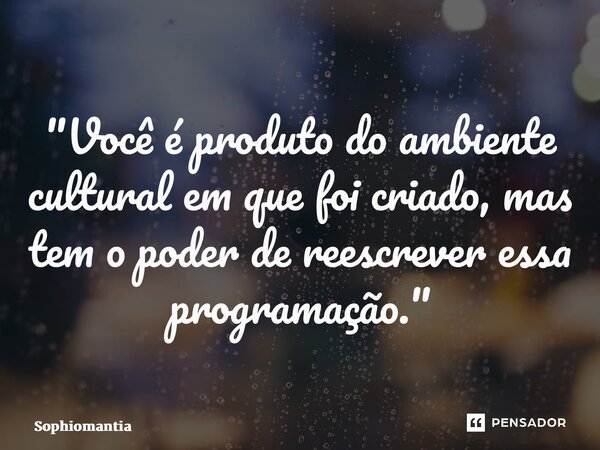 ⁠"Você é produto do ambiente cultural em que foi criado, mas tem o poder de reescrever essa programação."... Frase de Sophiomantia.