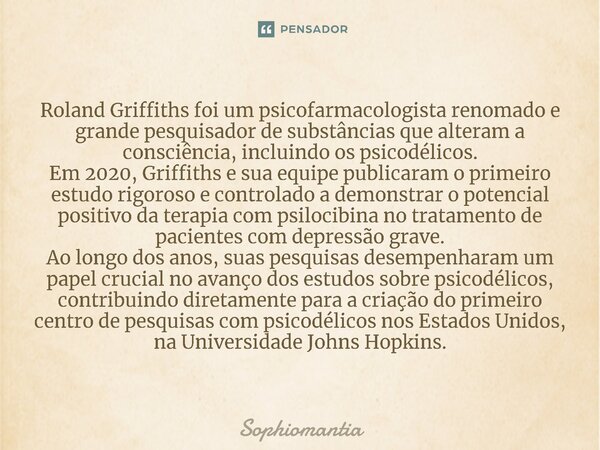 ⁠Roland Griffiths foi um psicofarmacologista renomado e grande pesquisador de substâncias que alteram a consciência, incluindo os psicodélicos. Em 2020, Griffit... Frase de Sophiomantia.