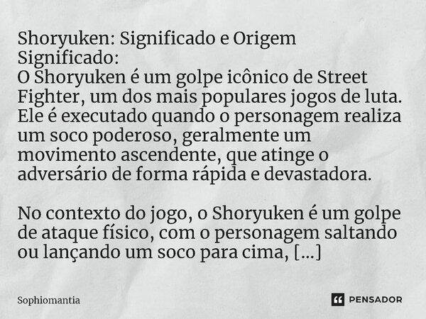 Shoryuken: Significado e Origem Significado: O Shoryuken é um golpe icônico de Street Fighter, um dos mais populares jogos de luta. Ele é executado quando o per... Frase de Sophiomantia.