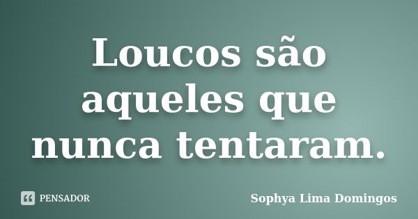 Loucos são aqueles que nunca tentaram.... Frase de Sophya Lima Domingos.