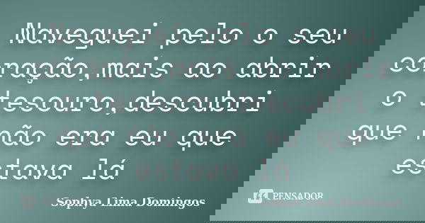 Naveguei pelo o seu coração,mais ao abrir o tesouro,descubri que não era eu que estava lá... Frase de Sophya Lima Domingos.
