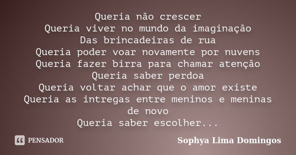 Queria não crescer Queria viver no mundo da imaginação Das brincadeiras de rua Queria poder voar novamente por nuvens Queria fazer birra para chamar atenção Que... Frase de Sophya Lima Domingos.