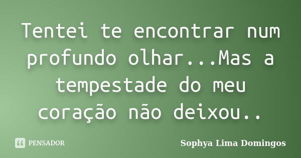 Tentei te encontrar num profundo olhar...Mas a tempestade do meu coração não deixou..... Frase de Sophya Lima Domingos.