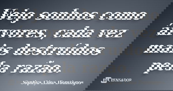 Vejo sonhos como árvores, cada vez mais destruídos pela razão.... Frase de Sophya Lima Domingos.