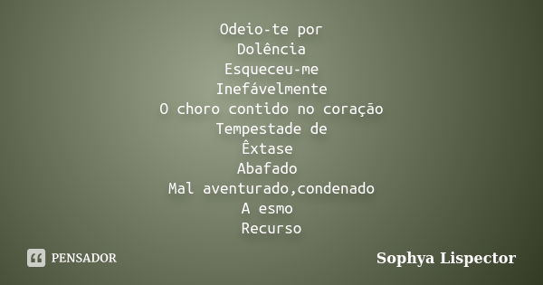 Odeio-te por Dolência Esqueceu-me Inefávelmente O choro contido no coração Tempestade de Êxtase Abafado Mal aventurado,condenado A esmo Recurso... Frase de Sophya Lispector.