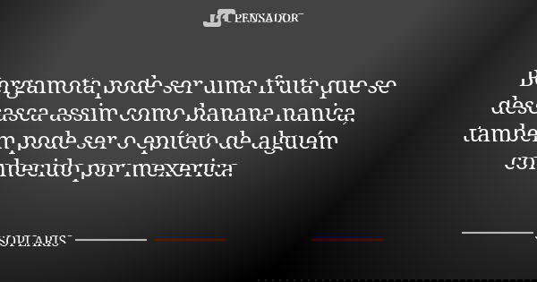 Bergamota pode ser uma fruta que se descasca assim como banana nanica, também pode ser o epíteto de alguém conhecido por mexerica.... Frase de soplaris.