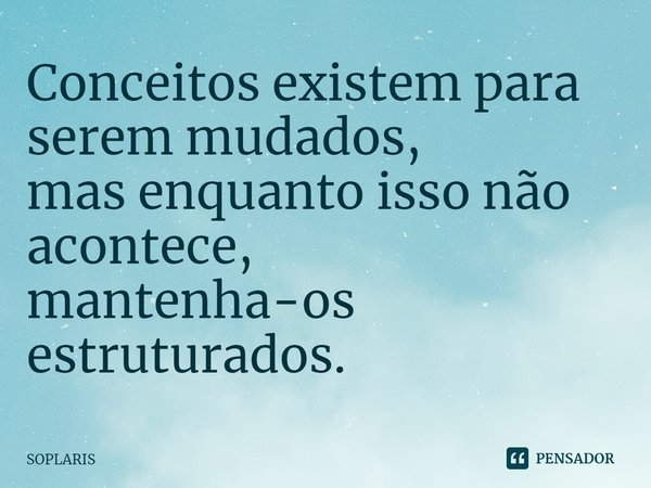 ⁠Conceitos existem para serem mudados,
mas enquanto isso não acontece,
mantenha-os estruturados.... Frase de SOPLARIS.